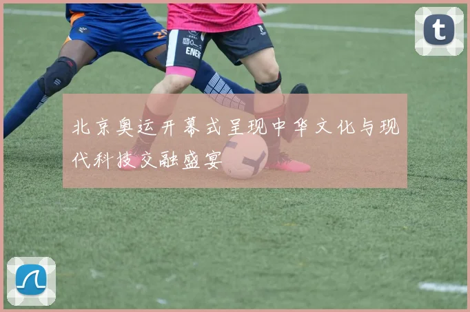 北京奥运开幕式呈现中华文化与现代科技交融盛宴