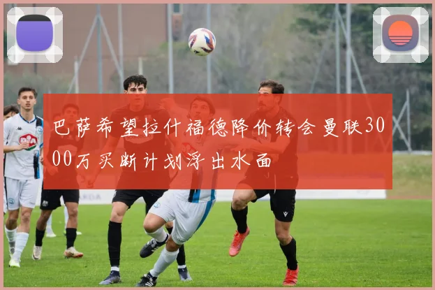 巴萨希望拉什福德降价转会曼联3000万买断计划浮出水面