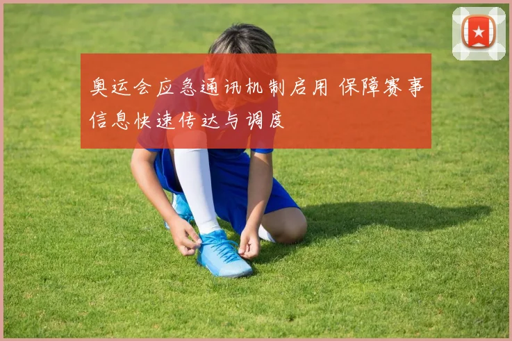 奥运会应急通讯机制启用 保障赛事信息快速传达与调度