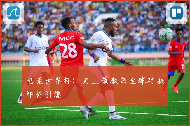 电竞世界杯：史上最激烈全球对抗即将引爆