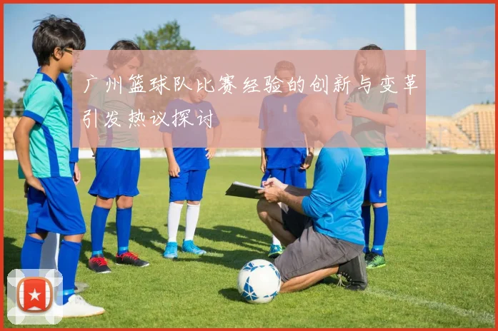广州篮球队比赛经验的创新与变革引发热议探讨