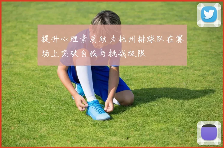 提升心理素质助力杭州排球队在赛场上突破自我与挑战极限