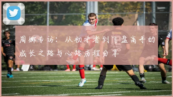周娜专访：从初学者到飞盘高手的成长之路与心路历程分享