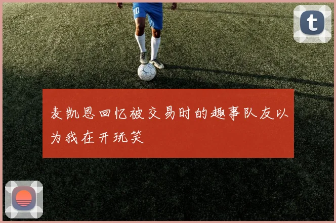 麦凯恩回忆被交易时的趣事队友以为我在开玩笑