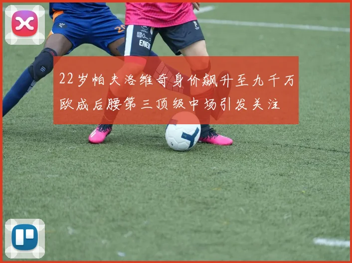 22岁帕夫洛维奇身价飙升至九千万欧成后腰第三顶级中场引发关注