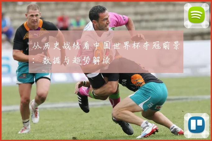 从历史战绩看中国世界杯夺冠前景：数据与趋势解读