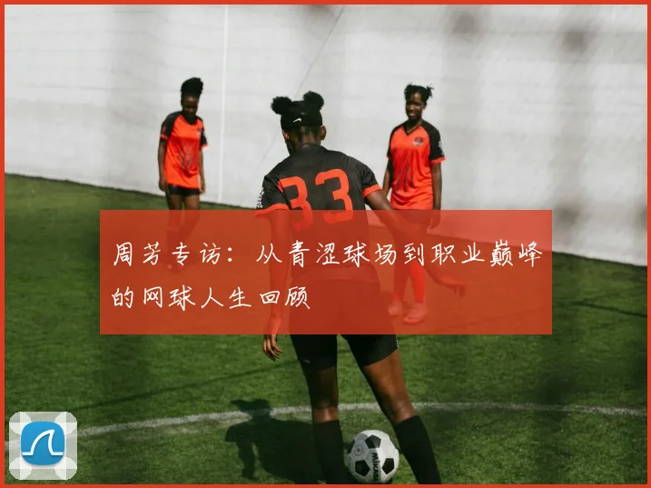 周芳专访：从青涩球场到职业巅峰的网球人生回顾
