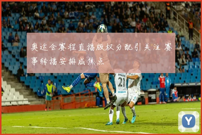 奥运会赛程直播版权分配引关注 赛事转播安排成焦点