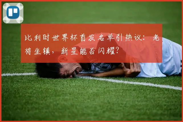 比利时世界杯首发名单引热议：老将坐镇，新星能否闪耀？