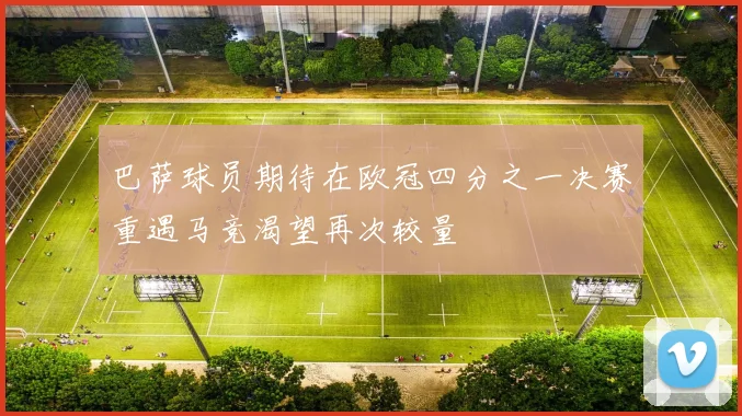 巴萨球员期待在欧冠四分之一决赛重遇马竞渴望再次较量