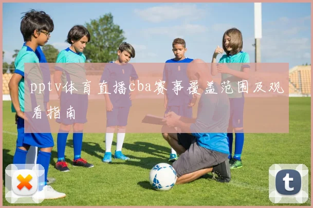pptv体育直播cba赛事覆盖范围及观看指南