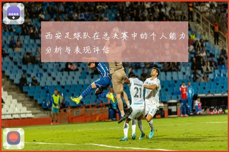 西安足球队在总决赛中的个人能力分析与表现评估