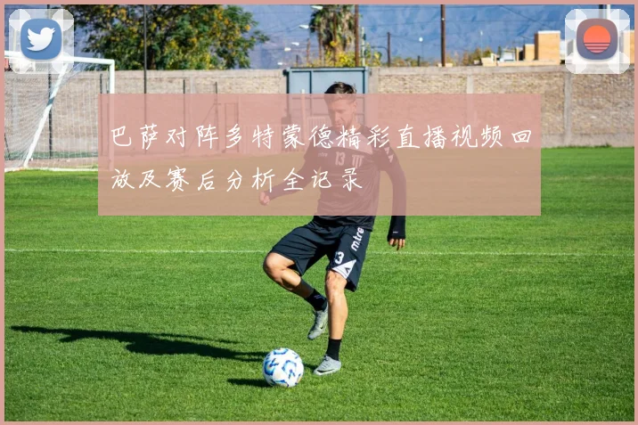 巴萨对阵多特蒙德精彩直播视频回放及赛后分析全记录