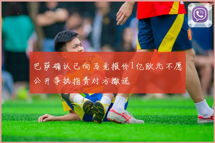巴萨确认已向马竞报价1亿欧元不愿公开争执指责对方撒谎