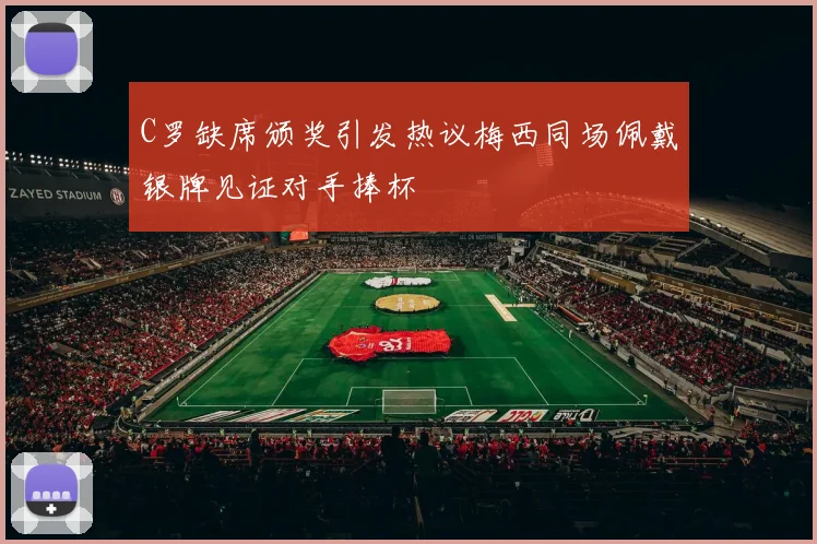 C罗缺席颁奖引发热议梅西同场佩戴银牌见证对手捧杯