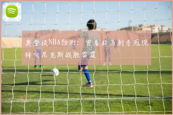奥登谈NBA预测：曾看好马刺夺冠现转向尼克斯战胜雷霆